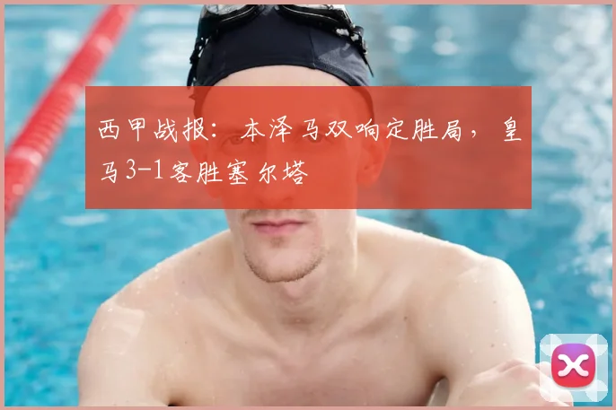西甲战报：本泽马双响定胜局，皇马3-1客胜塞尔塔
