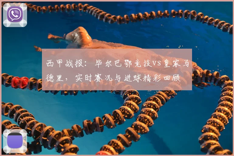西甲战报：毕尔巴鄂竞技vs皇家马德里，实时赛况与进球精彩回顾