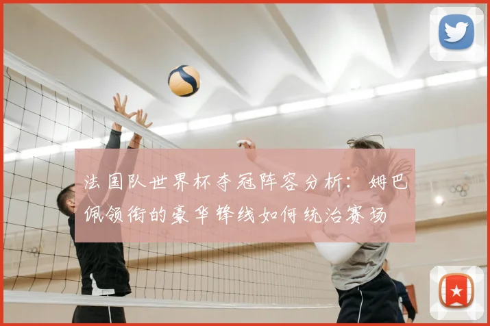 法国队世界杯夺冠阵容分析：姆巴佩领衔的豪华锋线如何统治赛场